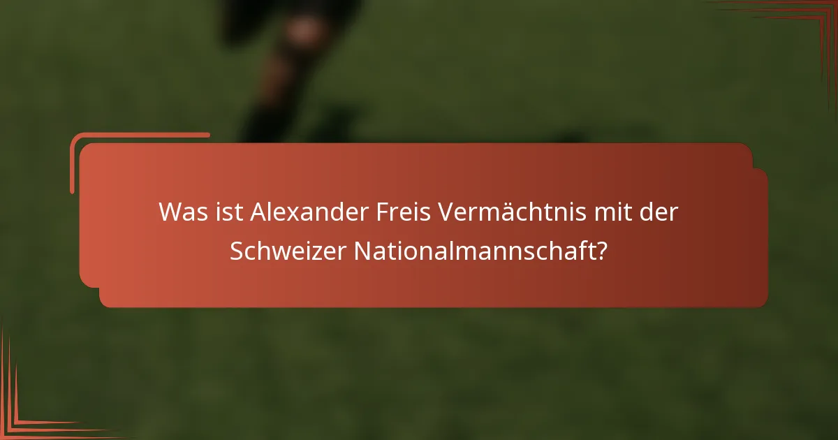 Was ist Alexander Freis Vermächtnis mit der Schweizer Nationalmannschaft?
