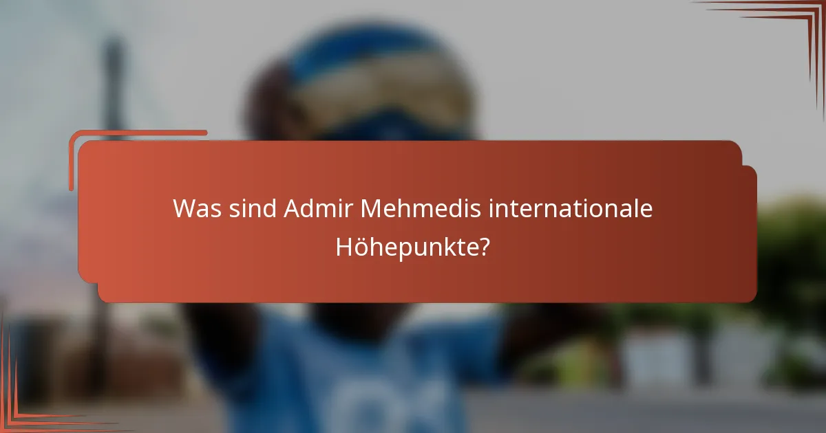Was sind Admir Mehmedis internationale Höhepunkte?