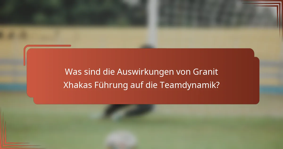 Was sind die Auswirkungen von Granit Xhakas Führung auf die Teamdynamik?