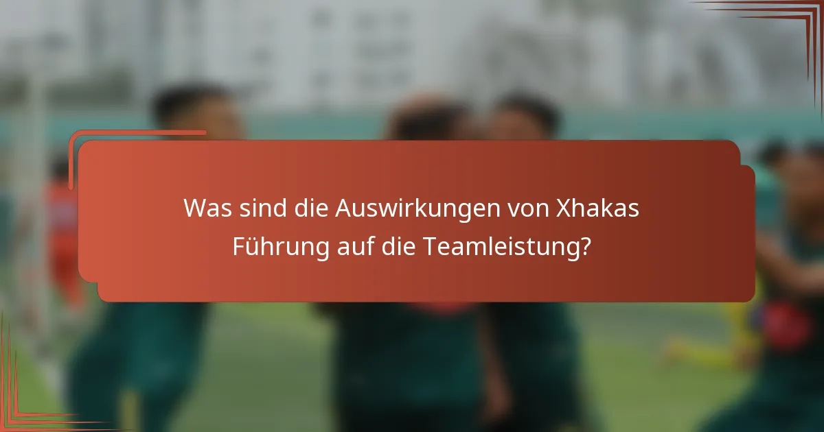 Was sind die Auswirkungen von Xhakas Führung auf die Teamleistung?