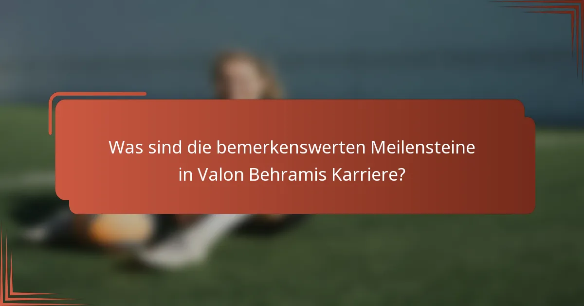 Was sind die bemerkenswerten Meilensteine in Valon Behramis Karriere?