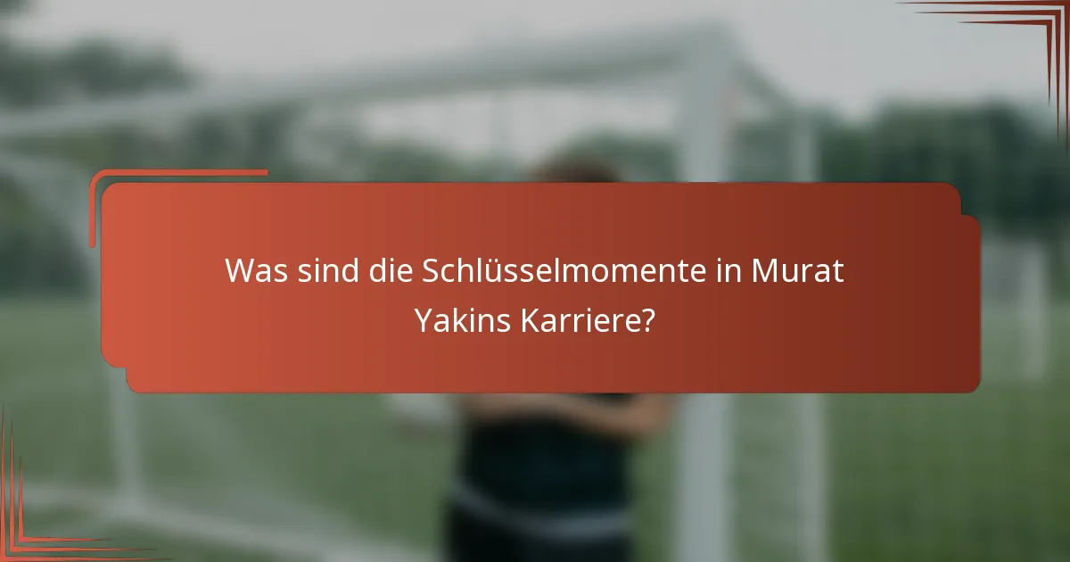 Was sind die Schlüsselmomente in Murat Yakins Karriere?