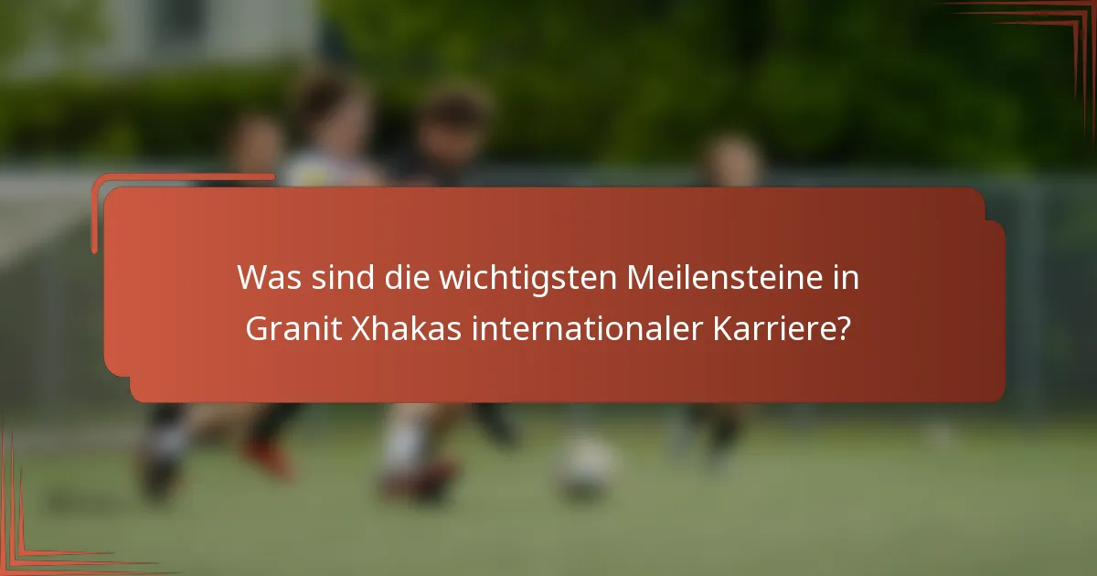 Was sind die wichtigsten Meilensteine in Granit Xhakas internationaler Karriere?