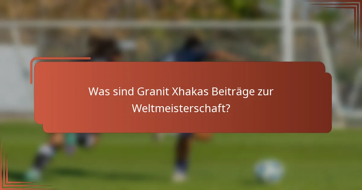 Was sind Granit Xhakas Beiträge zur Weltmeisterschaft?