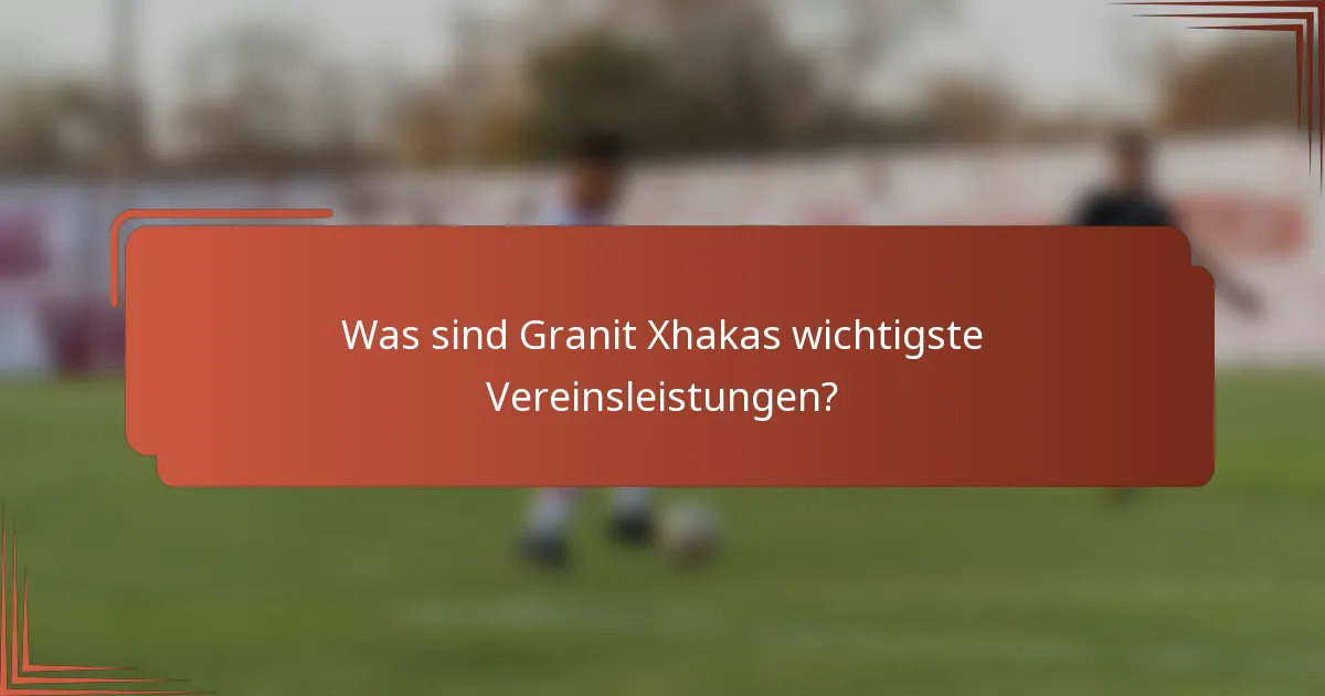 Was sind Granit Xhakas wichtigste Vereinsleistungen?