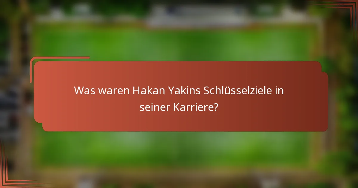 Was waren Hakan Yakins Schlüsselziele in seiner Karriere?