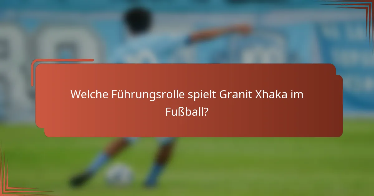 Welche Führungsrolle spielt Granit Xhaka im Fußball?