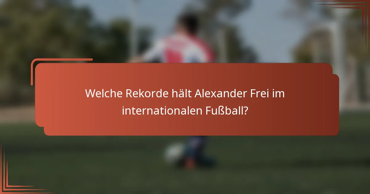 Welche Rekorde hält Alexander Frei im internationalen Fußball?