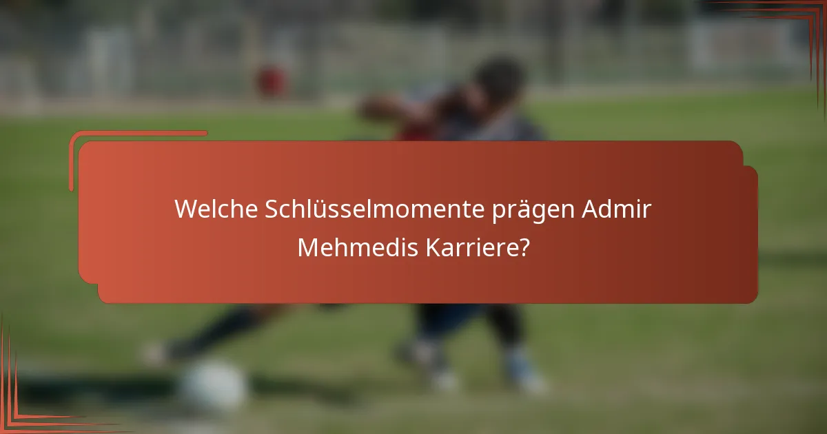Welche Schlüsselmomente prägen Admir Mehmedis Karriere?