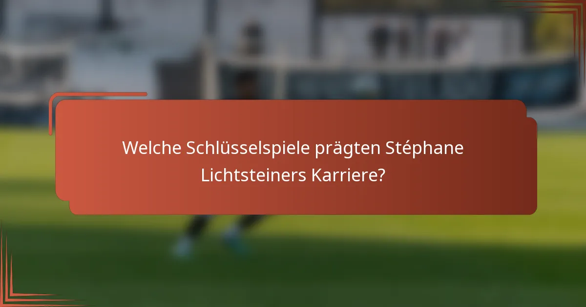 Welche Schlüsselspiele prägten Stéphane Lichtsteiners Karriere?