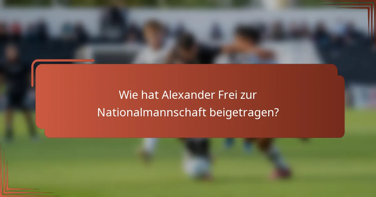 Wie hat Alexander Frei zur Nationalmannschaft beigetragen?