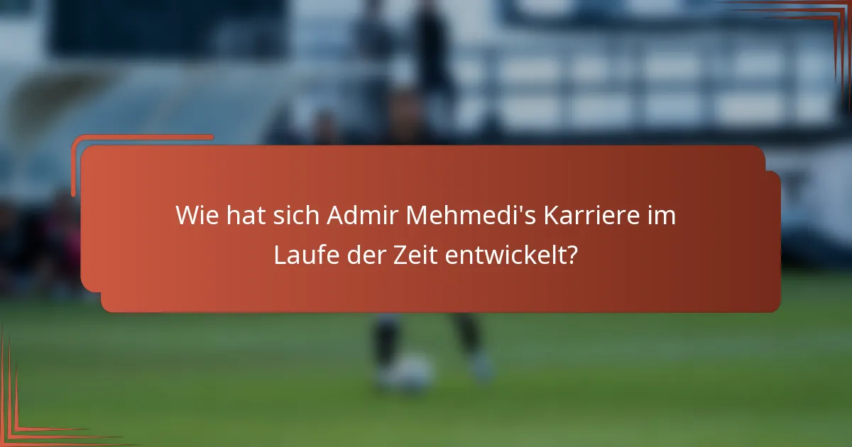Wie hat sich Admir Mehmedi's Karriere im Laufe der Zeit entwickelt?