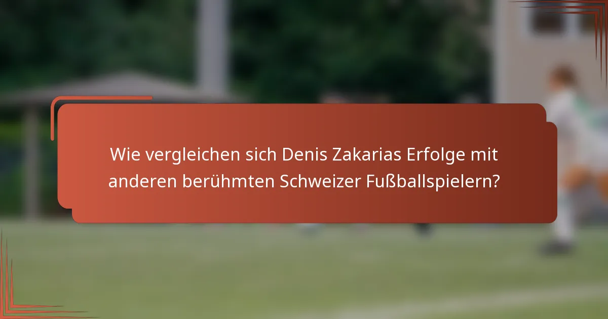 Wie vergleichen sich Denis Zakarias Erfolge mit anderen berühmten Schweizer Fußballspielern?