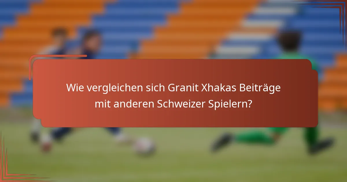 Wie vergleichen sich Granit Xhakas Beiträge mit anderen Schweizer Spielern?