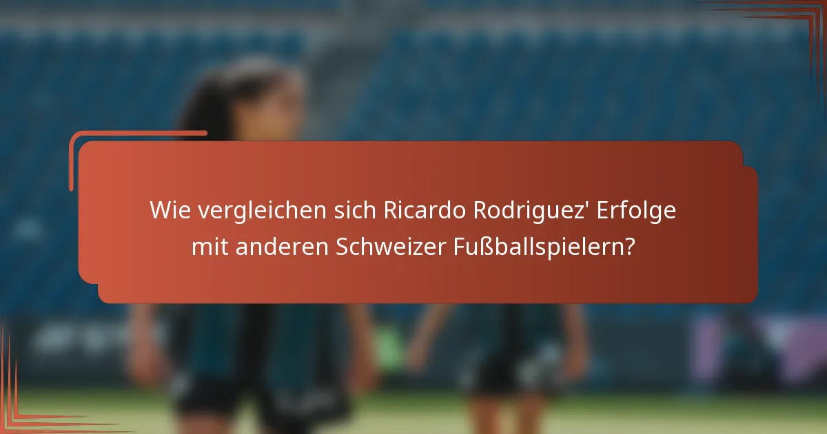 Wie vergleichen sich Ricardo Rodriguez' Erfolge mit anderen Schweizer Fußballspielern?