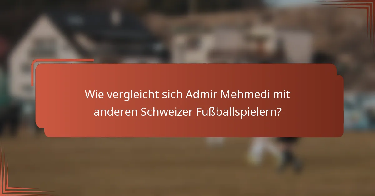 Wie vergleicht sich Admir Mehmedi mit anderen Schweizer Fußballspielern?