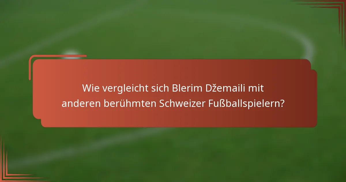 Wie vergleicht sich Blerim Džemaili mit anderen berühmten Schweizer Fußballspielern?