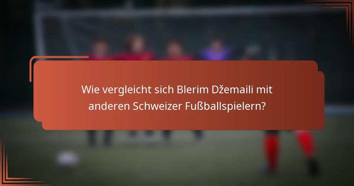 Wie vergleicht sich Blerim Džemaili mit anderen Schweizer Fußballspielern?