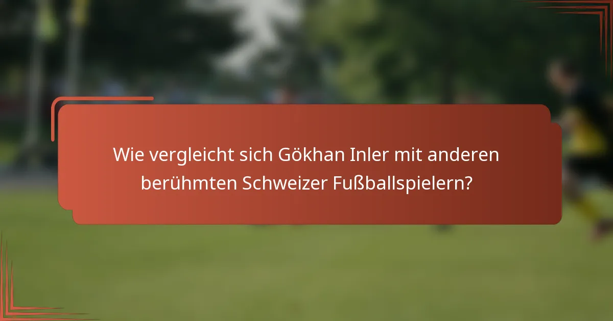 Wie vergleicht sich Gökhan Inler mit anderen berühmten Schweizer Fußballspielern?