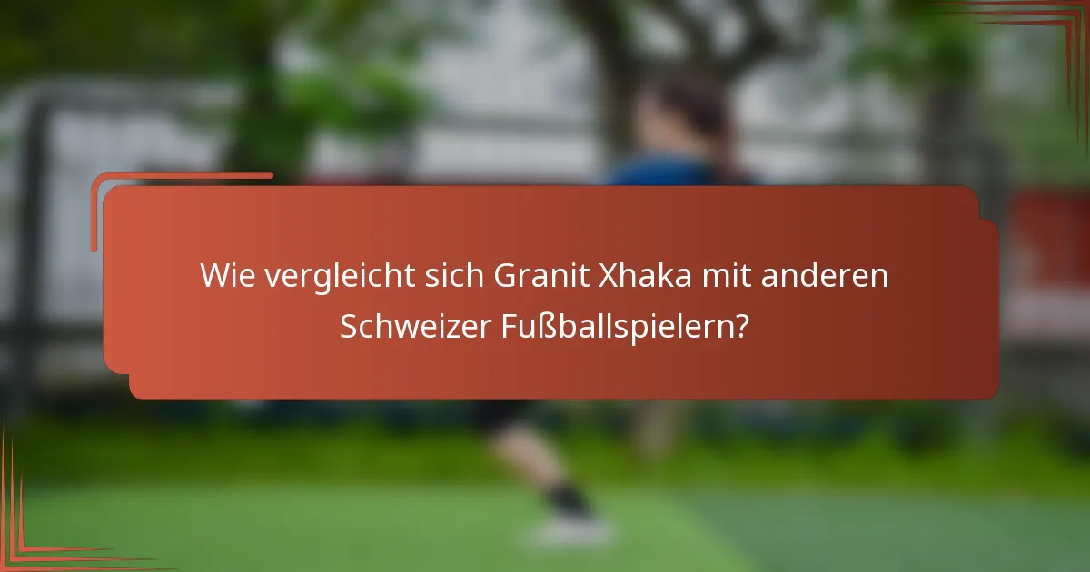 Wie vergleicht sich Granit Xhaka mit anderen Schweizer Fußballspielern?