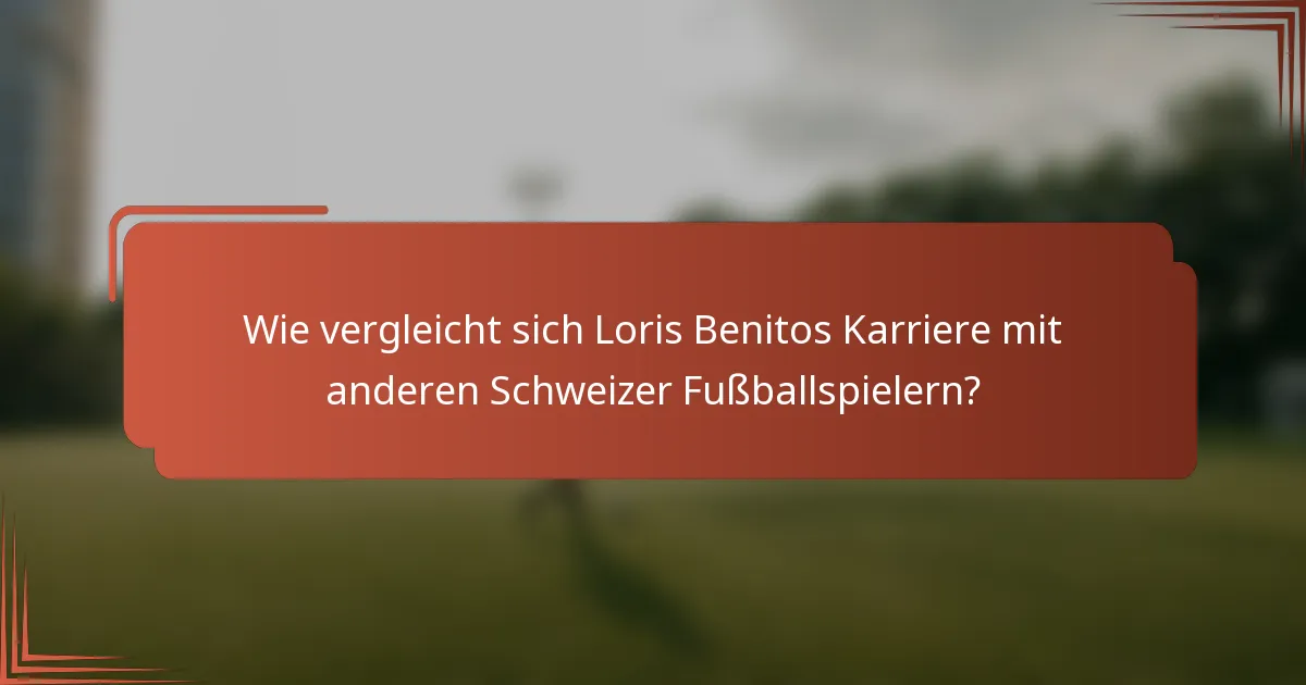 Wie vergleicht sich Loris Benitos Karriere mit anderen Schweizer Fußballspielern?