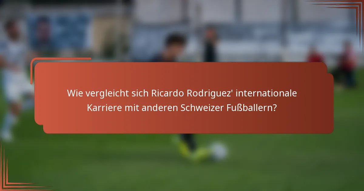 Wie vergleicht sich Ricardo Rodriguez' internationale Karriere mit anderen Schweizer Fußballern?