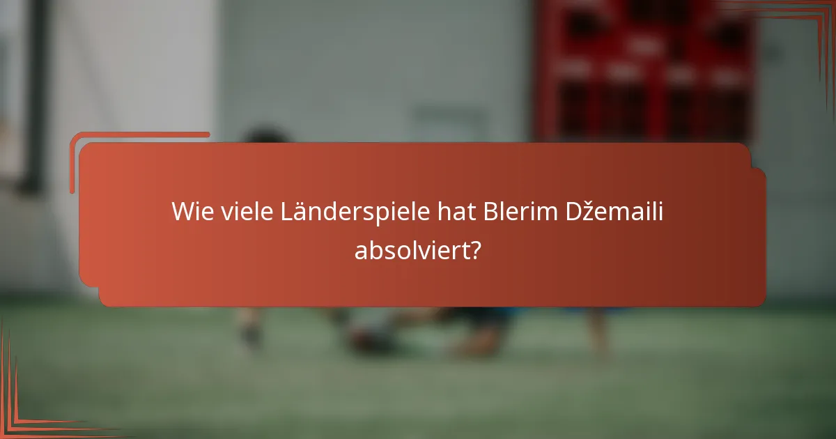 Wie viele Länderspiele hat Blerim Džemaili absolviert?