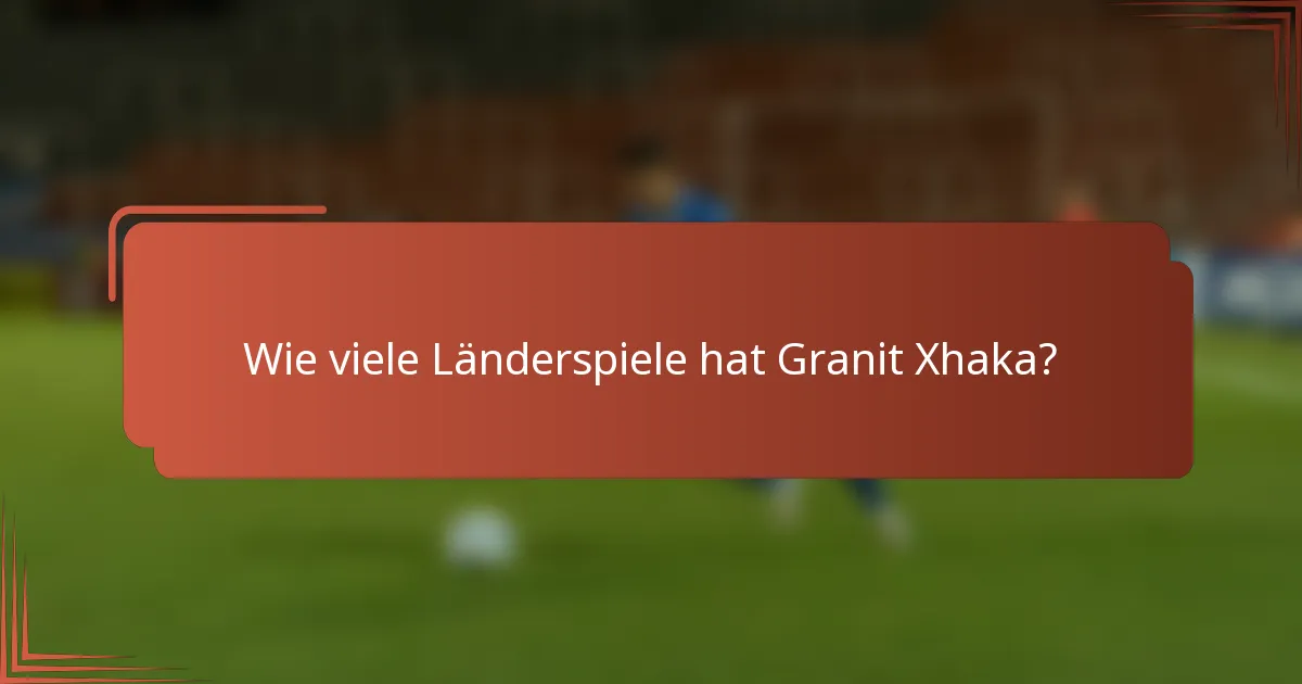 Wie viele Länderspiele hat Granit Xhaka?